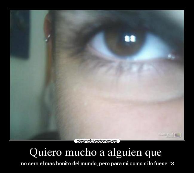 Quiero mucho a alguien que  - no sera el mas bonito del mundo, pero para mi como si lo fuese! :3