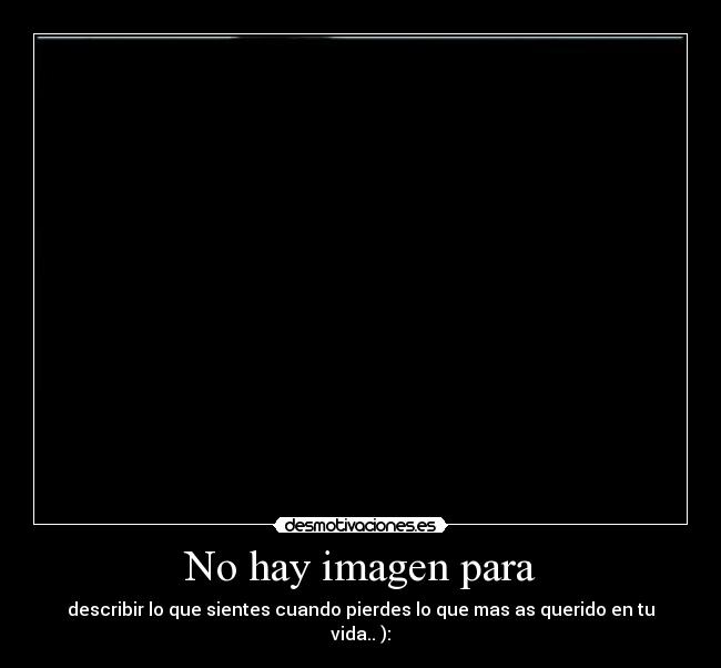 No hay imagen para - describir lo que sientes cuando pierdes lo que mas as querido en tu vida.. ):