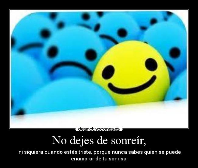 No dejes de sonreír, - ni siquiera cuando estés triste, porque nunca sabes quien se puede
enamorar de tu sonrisa.
