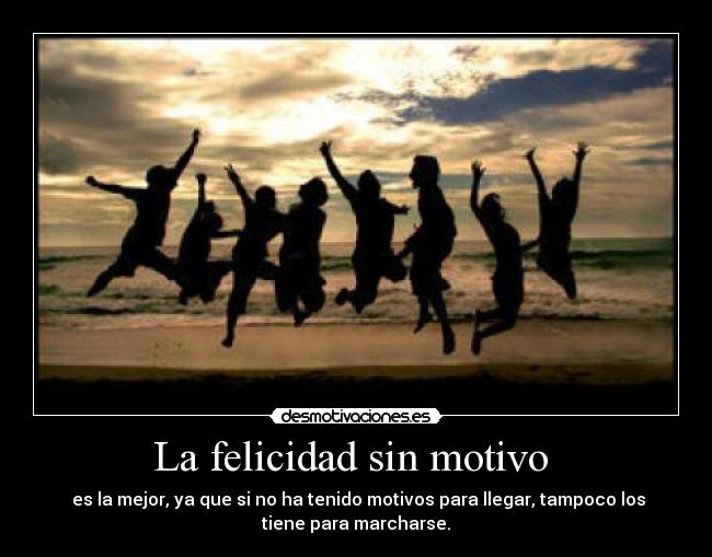 La felicidad sin motivo  -  es la mejor, ya que si no ha tenido motivos para llegar, tampoco los
tiene para marcharse.