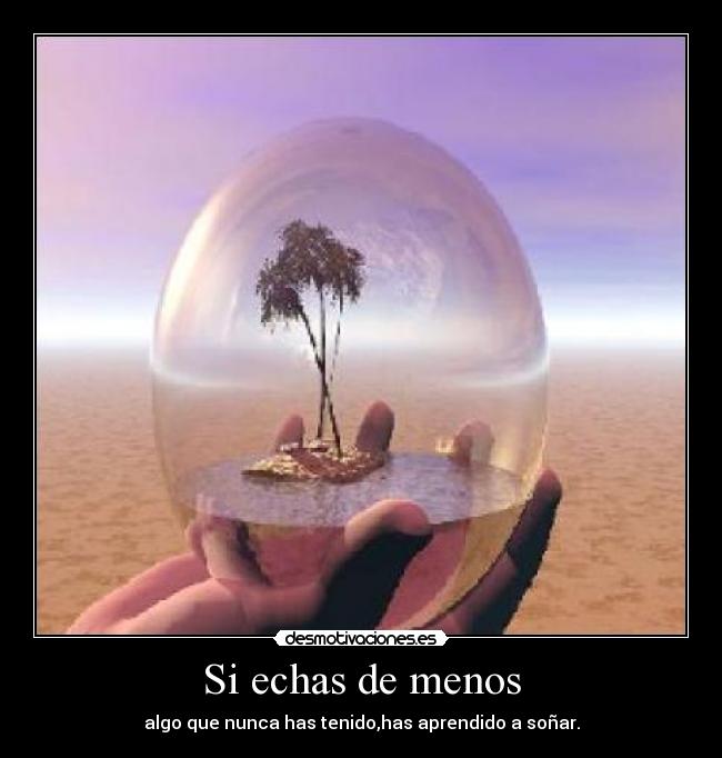 Si echas de menos - algo que nunca has tenido,has aprendido a soñar.