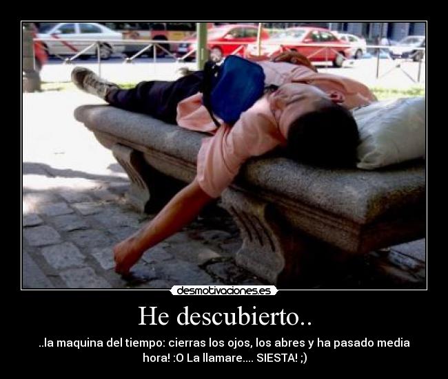 He descubierto.. - ..la maquina del tiempo: cierras los ojos, los abres y ha pasado media
hora! :O La llamare.... SIESTA! ;)