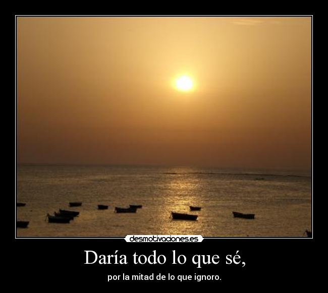 Daría todo lo que sé, - por la mitad de lo que ignoro.