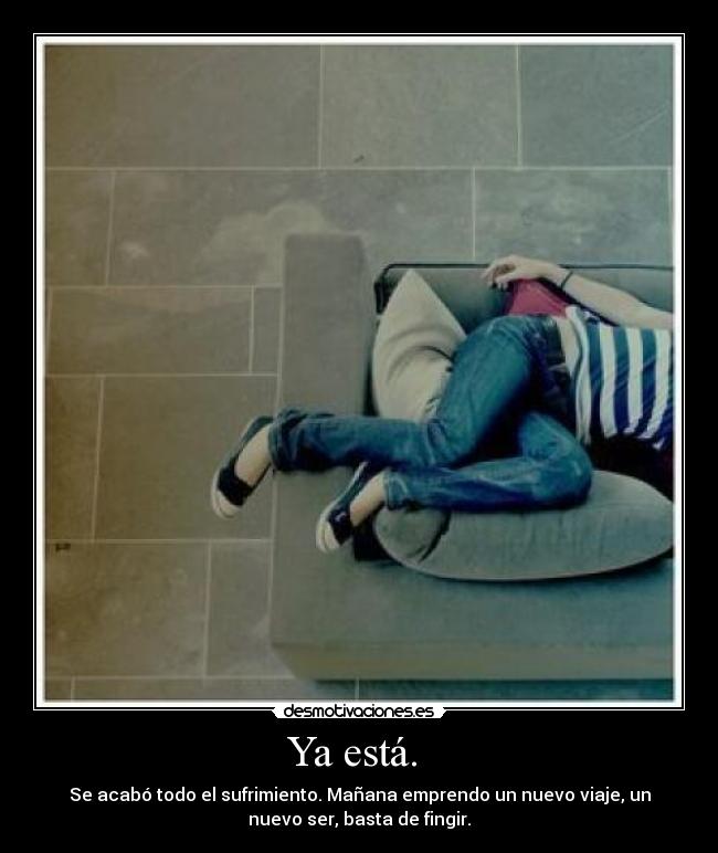 Ya está. - Se acabó todo el sufrimiento. Mañana emprendo un nuevo viaje, un
nuevo ser, basta de fingir.