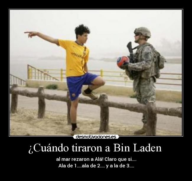 ¿Cuándo tiraron a Bin Laden  - al mar rezaron a Alá! Claro que si....
Ala de 1....ala de 2.... y a la de 3....
