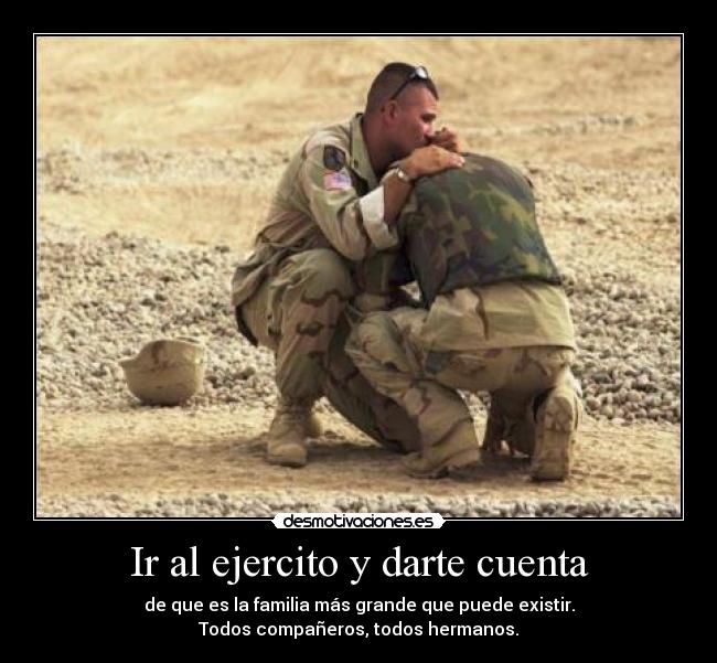 Ir al ejercito y darte cuenta - de que es la familia más grande que puede existir.
Todos compañeros, todos hermanos.