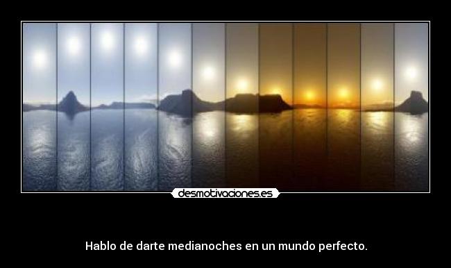 - Hablo de darte medianoches en un mundo perfecto.