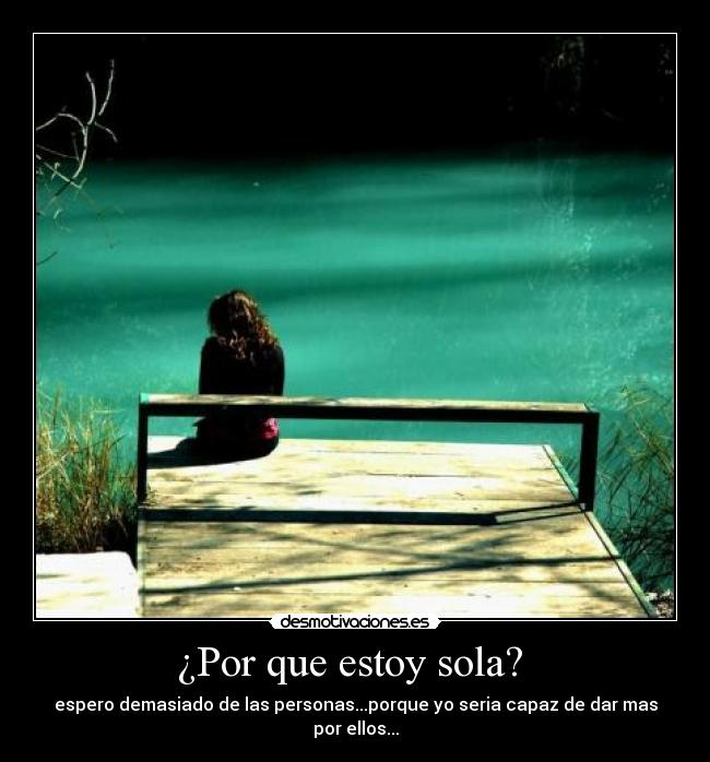 ¿Por que estoy sola? - espero demasiado de las personas...porque yo seria capaz de dar mas por ellos...
