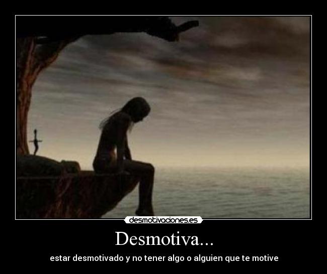 Desmotiva... - estar desmotivado y no tener algo o alguien que te motive