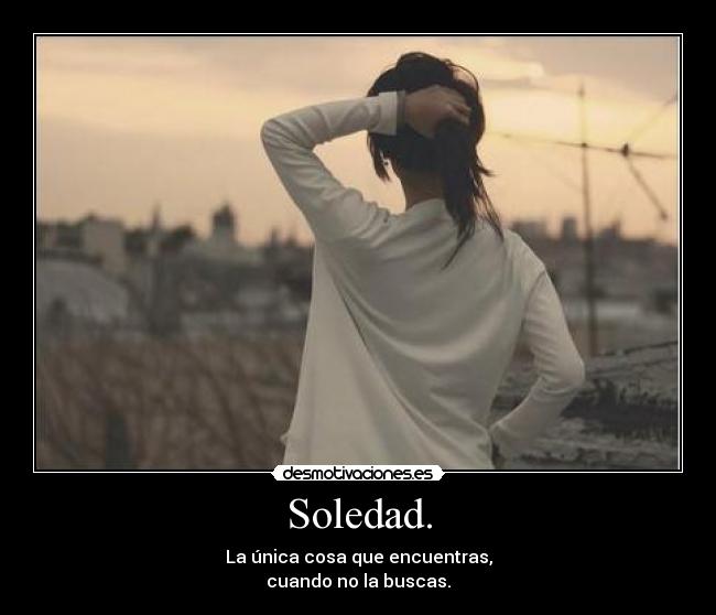 Soledad. - La única cosa que encuentras,
cuando no la buscas.