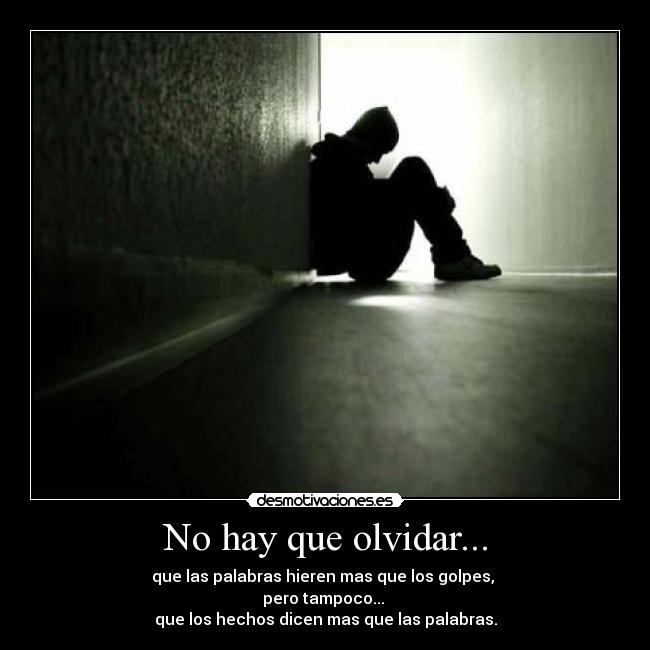 No hay que olvidar... - que las palabras hieren mas que los golpes,
pero tampoco...
que los hechos dicen mas que las palabras.