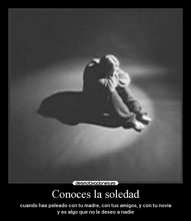 Conoces la soledad - cuando has peleado con tu madre, con tus amigos, y con tu novia
y es algo que no le deseo a nadie
