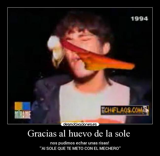 Gracias al huevo de la sole - nos pudimos echar unas risas!
AI SOLE QUE TE METO CON EL MECHERO