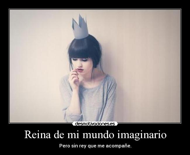 Reina de mi mundo imaginario - Pero sin rey que me acompañe.