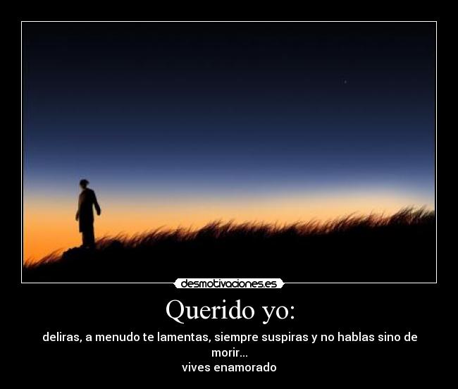 Querido yo: - deliras, a menudo te lamentas, siempre suspiras y no hablas sino de morir...
vives enamorado
