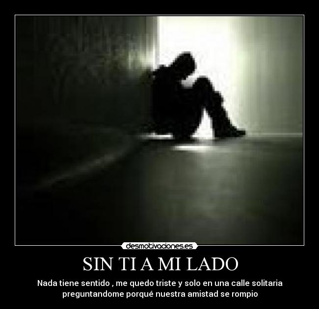 SIN TI A MI LADO - Nada tiene sentido , me quedo triste y solo en una calle solitaria
preguntandome porqué nuestra amistad se rompio