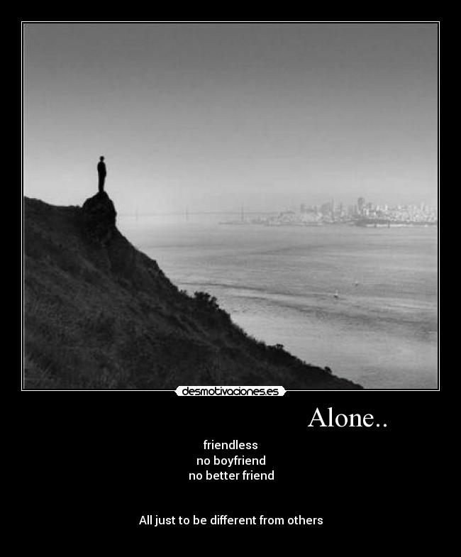 Alone.. - friendless
no boyfriend
no better friend
All just to be different from others