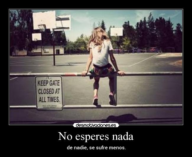 No esperes nada - de nadie, se sufre menos.