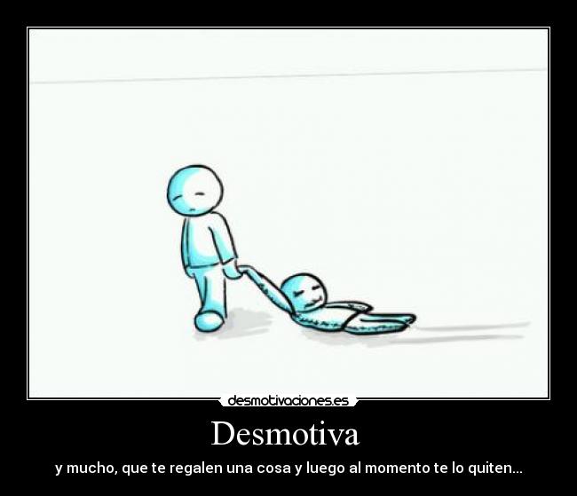 Desmotiva  - y mucho, que te regalen una cosa y luego al momento te lo quiten...