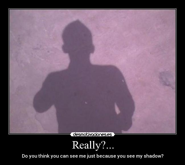 Really?... - Do you think you can see me just because you see my shadow?