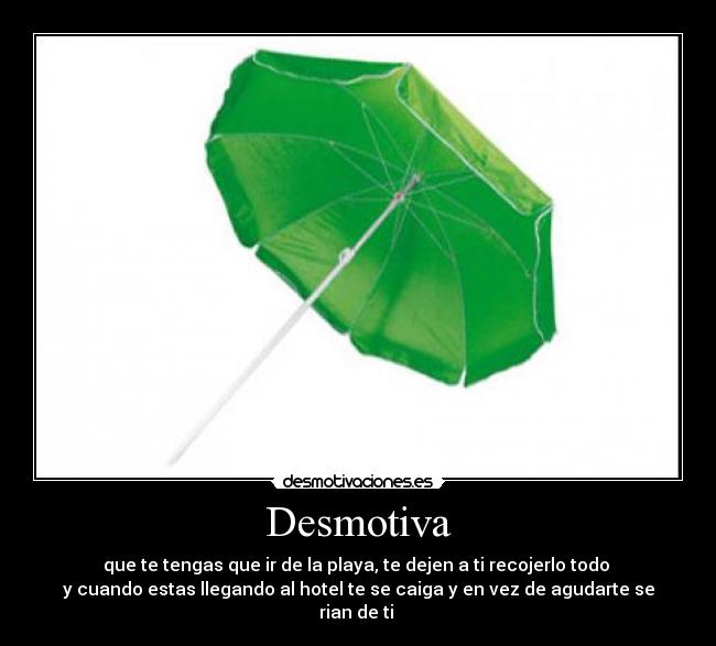 Desmotiva - que te tengas que ir de la playa, te dejen a ti recojerlo todo 
y cuando estas llegando al hotel te se caiga y en vez de agudarte se rian de ti 