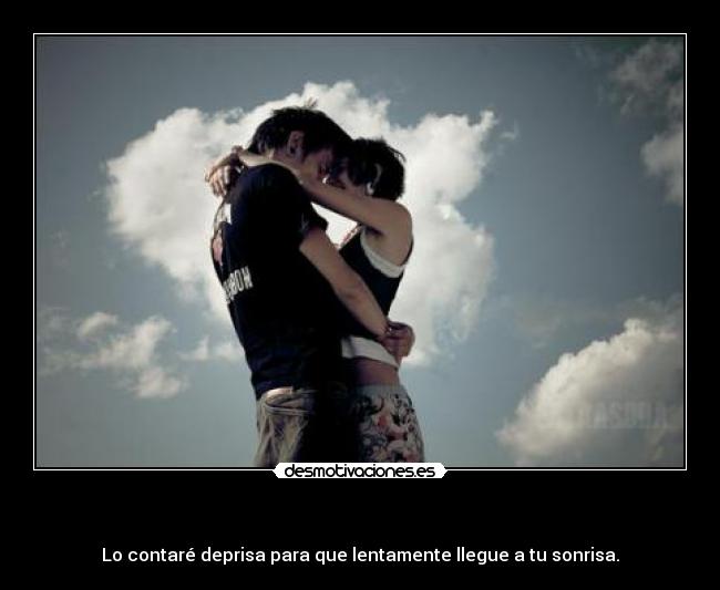   - Lo contaré deprisa para que lentamente llegue a tu sonrisa.