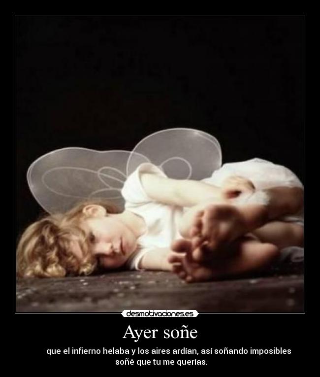 Ayer soñe -           que el infierno helaba y los aires ardían, así soñando imposibles 
 soñé que tu me querías.