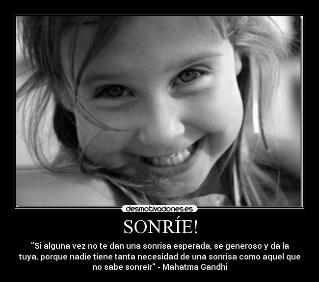 SONRÍE! - Si alguna vez no te dan una sonrisa esperada, se generoso y da la
tuya, porque nadie tiene tanta necesidad de una sonrisa como aquel que
no sabe sonreír - Mahatma Gandhi