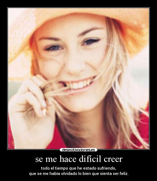 se me hace difícil creer - todo el tiempo que he estado sufriendo,
que se me había olvidado lo bien que sienta ser feliz.
