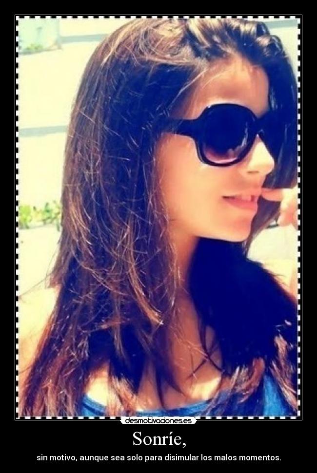 Sonríe, - sin motivo, aunque sea solo para disimular los malos momentos.