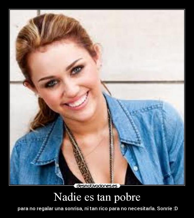 Nadie es tan pobre - para no regalar una sonrisa, ni tan rico para no necesitarla. Sonríe :D