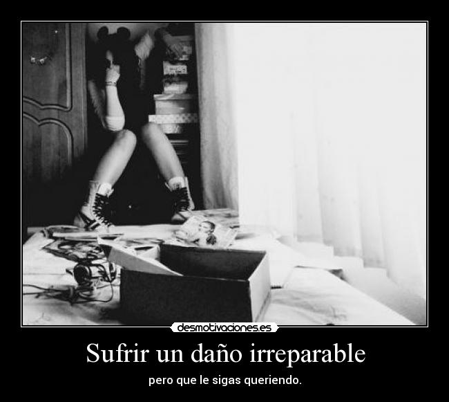 Sufrir un daño irreparable - pero que le sigas queriendo.
