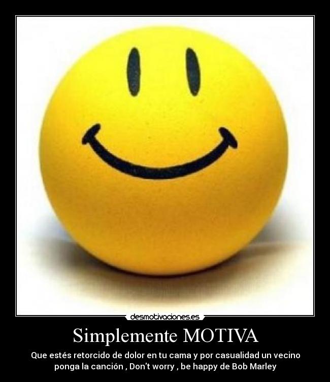 Simplemente MOTIVA - Que estés retorcido de dolor en tu cama y por casualidad un vecino
ponga la canción , Dont worry , be happy de Bob Marley