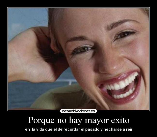 Porque no hay mayor exito - en  la vida que el de recordar el pasado y hecharse a reir