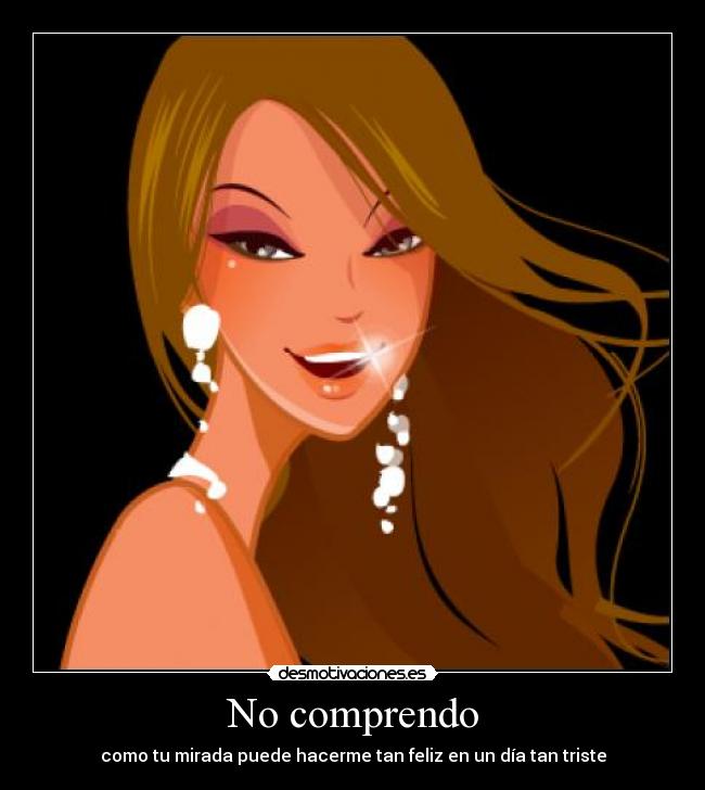 No comprendo - como tu mirada puede hacerme tan feliz en un día tan triste