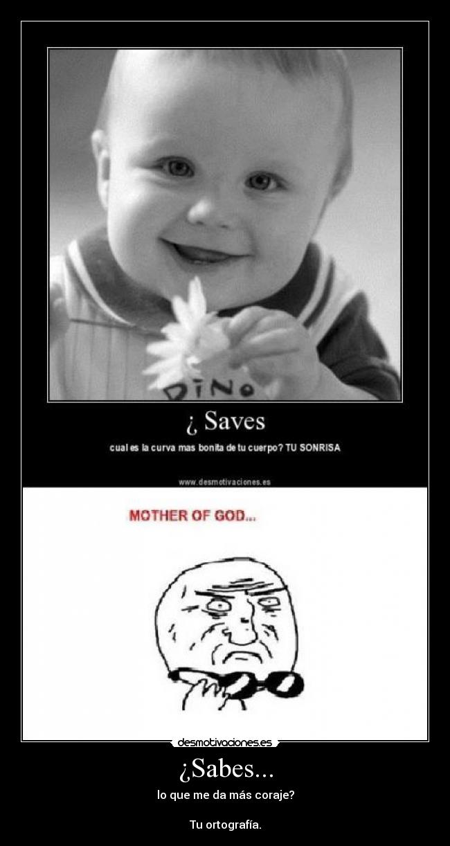 ¿Sabes... - lo que me da más coraje?
Tu ortografía.