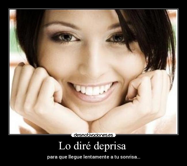 Lo diré deprisa  - para que llegue lentamente a tu sonrisa...