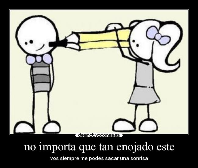 no importa que tan enojado este - vos siempre me podes sacar una sonrisa