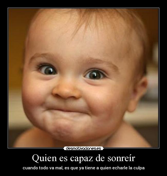 Quien es capaz de sonreír - cuando todo va mal, es que ya tiene a quien echarle la culpa