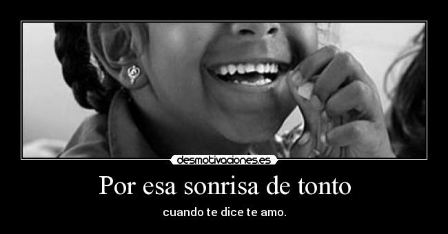 Por esa sonrisa de tonto - cuando te dice te amo.