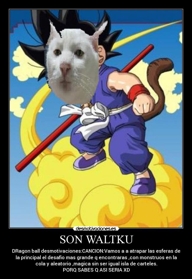 SON WALTKU - DRagon ball desmotivaciones:CANCION:Vamos a a atrapar las esferas de
la principal el desafio mas grande q encontraras ,con monstruos en la
cola y aleatorio ,magica sin ser igual isla de carteles.
PORQ SABES Q ASI SERIA XD