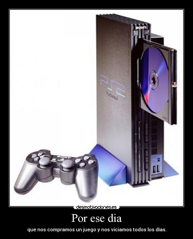 Por ese dia - que nos compramos un juego y nos viciamos todos los días.