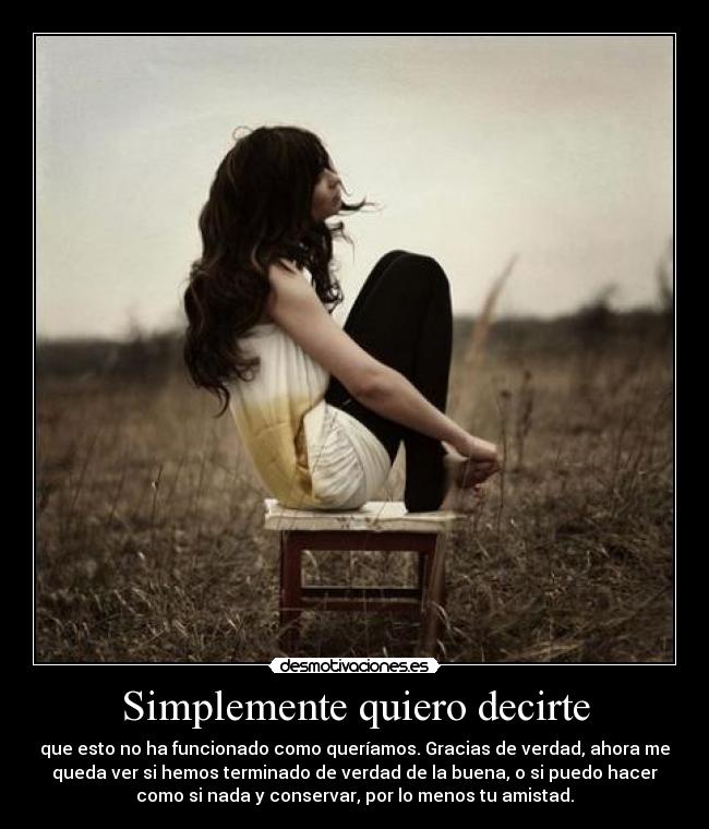 Simplemente quiero decirte - que esto no ha funcionado como queríamos. Gracias de verdad, ahora me
queda ver si hemos terminado de verdad de la buena, o si puedo hacer
como si nada y conservar, por lo menos tu amistad.