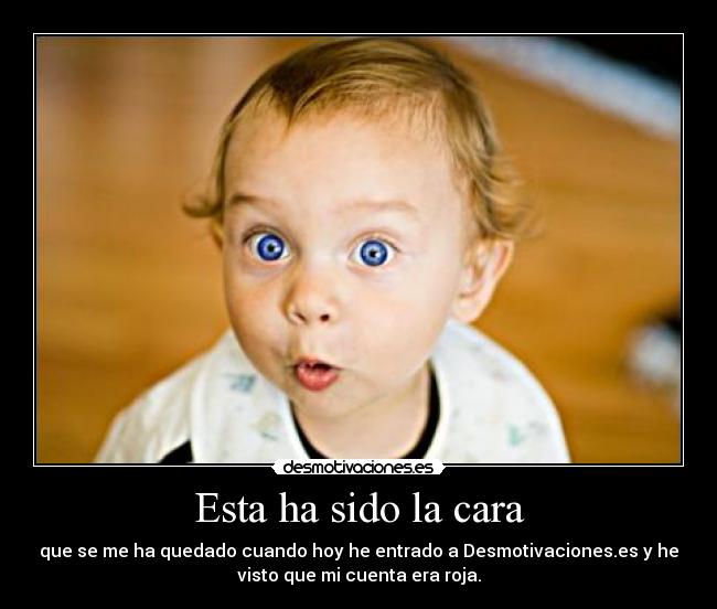 Esta ha sido la cara - que se me ha quedado cuando hoy he entrado a Desmotivaciones.es y he
visto que mi cuenta era roja.
