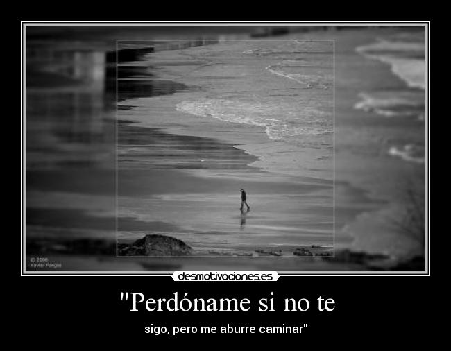 Perdóname si no te - sigo, pero me aburre caminar