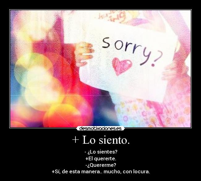 + Lo siento. - - ¿Lo sientes?
+El quererte.
-¿Quererme?
+Sí, de esta manera.. mucho, con locura.