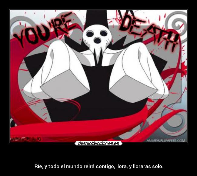 - Ríe, y todo el mundo reirá contigo, llora, y lloraras solo.