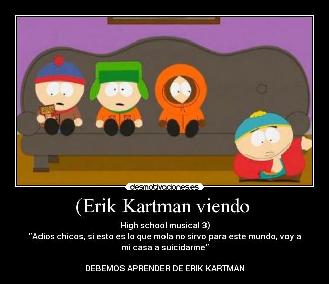 (Erik Kartman viendo  - High school musical 3)
Adios chicos, si esto es lo que mola no sirvo para este mundo, voy a
mi casa a suicidarme

DEBEMOS APRENDER DE ERIK KARTMAN