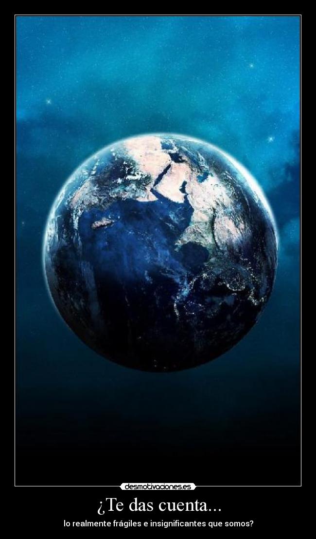 ¿Te das cuenta... - lo realmente frágiles e insignificantes que somos?