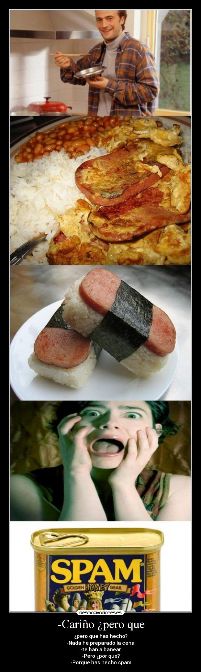 -Cariño ¿pero que - ¿pero que has hecho?
-Nada he preparado la cena
-te ban a banear
-Pero ¿por que?
-Porque has hecho spam